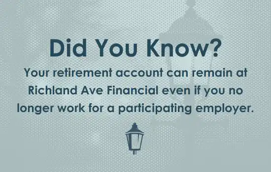 Did You Know - Your retirement account can remain at Richland Ave Financial even if you no longer work for a participating employer